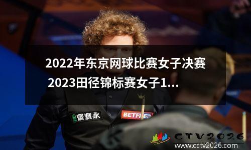 2022年东京网球比赛女子决赛 2023田径锦标赛女子100米栏决赛都有谁