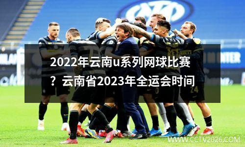 2022年云南u系列网球比赛？云南省2023年全运会时间