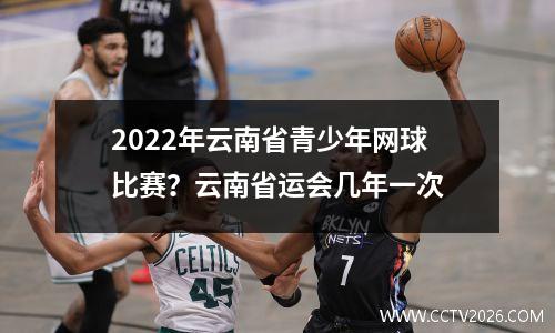 2022年云南省青少年网球比赛？云南省运会几年一次