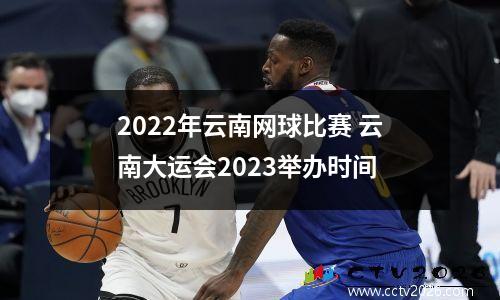 2022年云南网球比赛 云南大运会2023举办时间