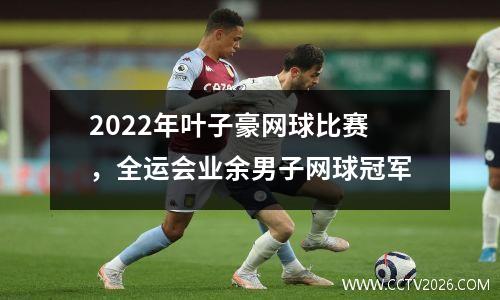 2022年叶子豪网球比赛，全运会业余男子网球冠军