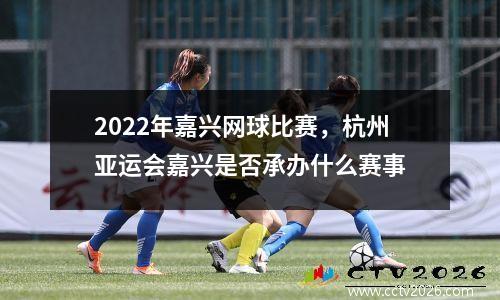 2022年嘉兴网球比赛，杭州亚运会嘉兴是否承办什么赛事