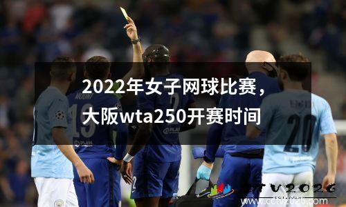 2022年女子网球比赛，大阪wta250开赛时间