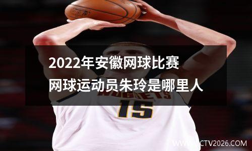 2022年安徽网球比赛 网球运动员朱玲是哪里人