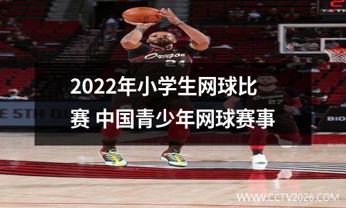 2022年小学生网球比赛 中国青少年网球赛事