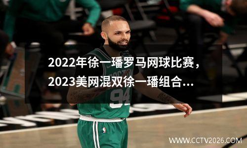 2022年徐一璠罗马网球比赛，2023美网混双徐一璠组合第三轮结果