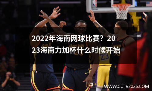 2022年海南网球比赛？2023海南力加杯什么时候开始