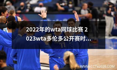 2022年的wta网球比赛 2023wta多伦多公开赛时间