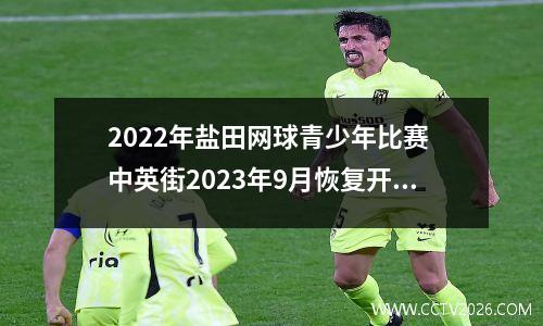 2022年盐田网球青少年比赛 中英街2023年9月恢复开放时间