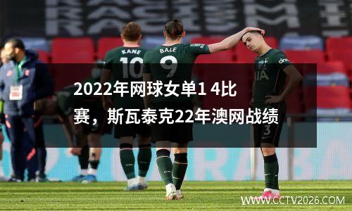 2022年网球女单1 4比赛，斯瓦泰克22年澳网战绩