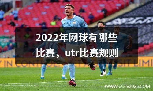 2022年网球有哪些比赛，utr比赛规则