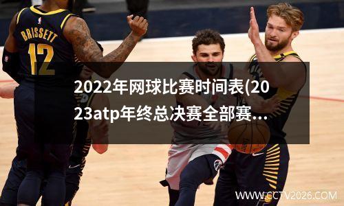 2022年网球比赛时间表(2023atp年终总决赛全部赛程时间)