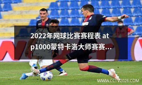 2022年网球比赛赛程表 atp1000蒙特卡洛大师赛赛程