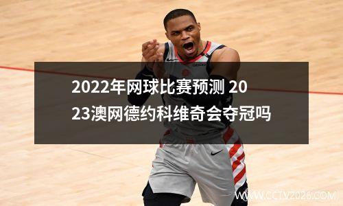2022年网球比赛预测 2023澳网德约科维奇会夺冠吗