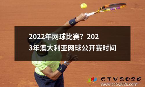 2022年网球比赛？2023年澳大利亚网球公开赛时间