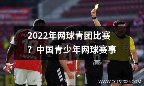 2022年网球青团比赛？中国青少年网球赛事