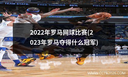 2022年罗马网球比赛(2023年罗马夺得什么冠军)