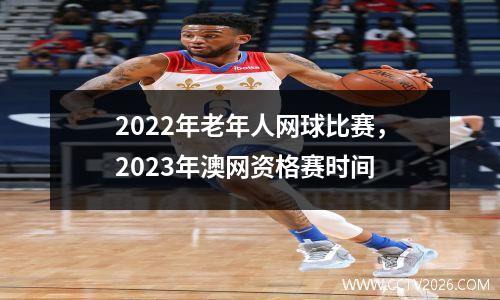 2022年老年人网球比赛，2023年澳网资格赛时间