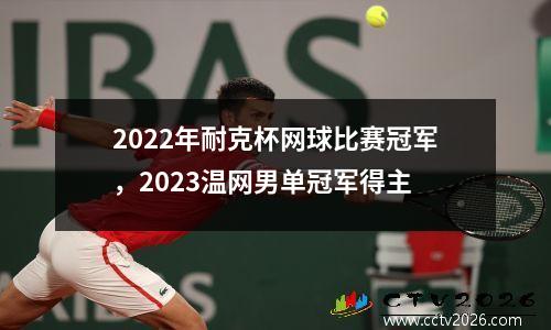 2022年耐克杯网球比赛冠军，2023温网男单冠军得主