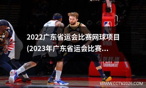 2022广东省运会比赛网球项目(2023年广东省运会比赛项目)