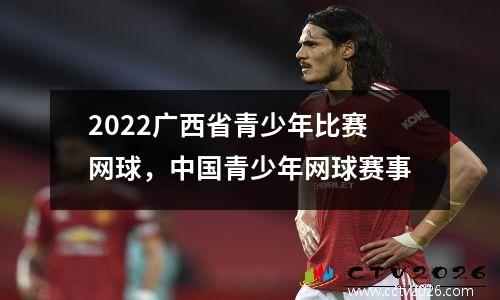 2022广西省青少年比赛网球，中国青少年网球赛事