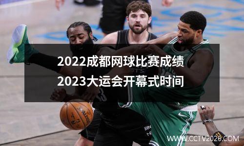 2022成都网球比赛成绩 2023大运会开幕式时间