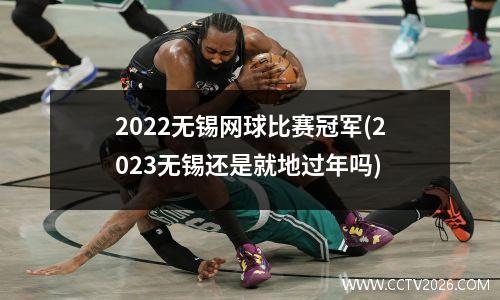 2022无锡网球比赛冠军(2023无锡还是就地过年吗)
