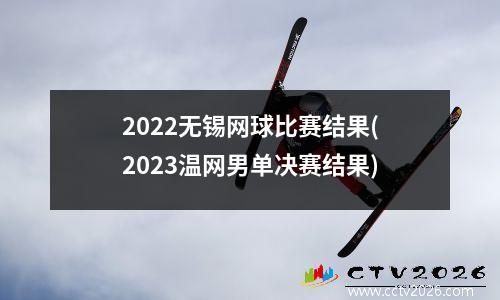 2022无锡网球比赛结果(2023温网男单决赛结果)