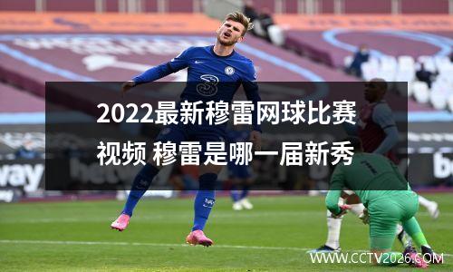 2022最新穆雷网球比赛视频 穆雷是哪一届新秀