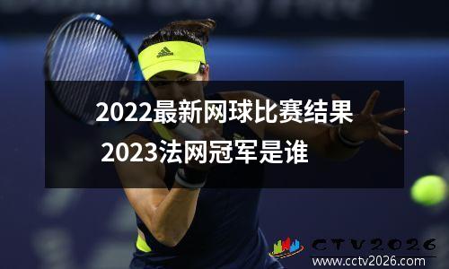 2022最新网球比赛结果 2023法网冠军是谁