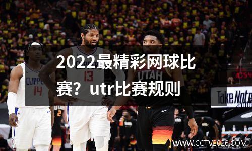 2022最精彩网球比赛？utr比赛规则