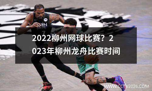 2022柳州网球比赛？2023年柳州龙舟比赛时间
