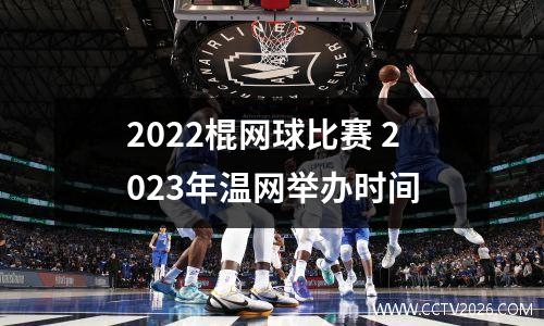 2022棍网球比赛 2023年温网举办时间