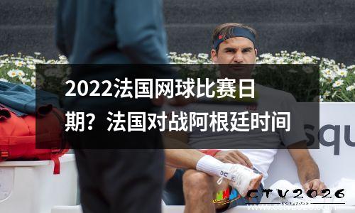 2022法国网球比赛日期？法国对战阿根廷时间