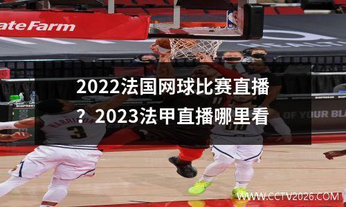 2022法国网球比赛直播？2023法甲直播哪里看