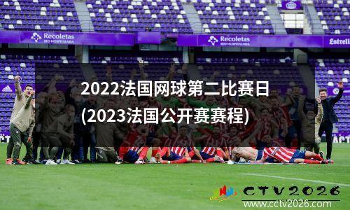 2022法国网球第二比赛日(2023法国公开赛赛程)
