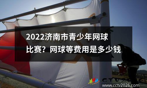 2022济南市青少年网球比赛？网球等费用是多少钱