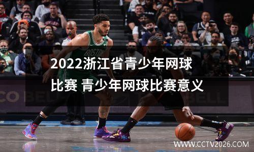 2022浙江省青少年网球比赛 青少年网球比赛意义