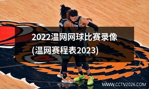 2022温网网球比赛录像(温网赛程表2023)