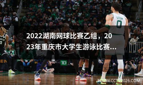 2022湖南网球比赛乙组，2023年重庆市大学生游泳比赛时间