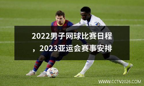 2022男子网球比赛日程，2023亚运会赛事安排