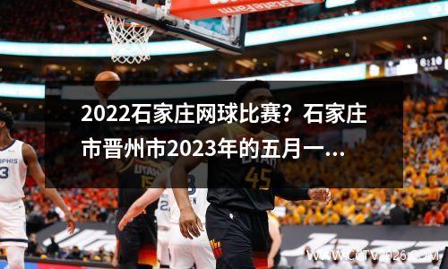 2022石家庄网球比赛？石家庄市晋州市2023年的五月一号有疫情吗