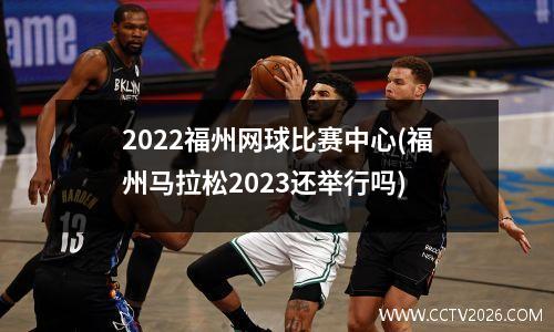 2022福州网球比赛中心(福州马拉松2023还举行吗)