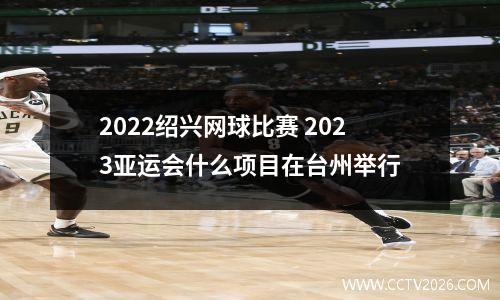 2022绍兴网球比赛 2023亚运会什么项目在台州举行
