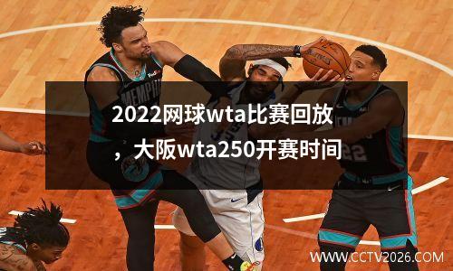 2022网球wta比赛回放，大阪wta250开赛时间