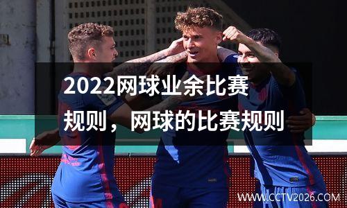 2022网球业余比赛规则，网球的比赛规则