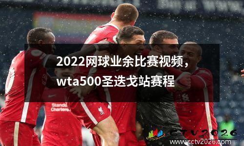 2022网球业余比赛视频，wta500圣迭戈站赛程