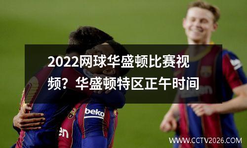 2022网球华盛顿比赛视频？华盛顿特区正午时间