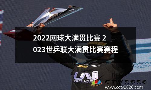 2022网球大满贯比赛 2023世乒联大满贯比赛赛程