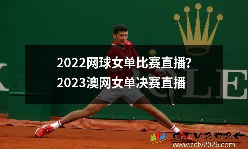 2022网球女单比赛直播？2023澳网女单决赛直播
